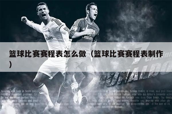 篮球比赛赛程表怎么做（篮球比赛赛程表制作）