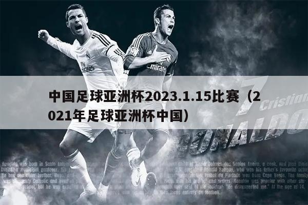 中国足球亚洲杯2023.1.15比赛（2021年足球亚洲杯中国）