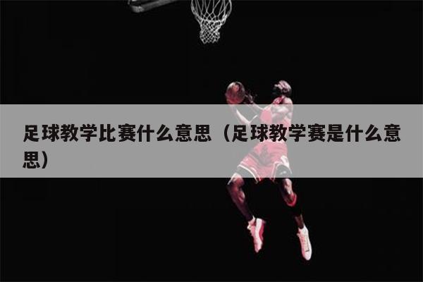 足球教学比赛什么意思（足球教学赛是什么意思）