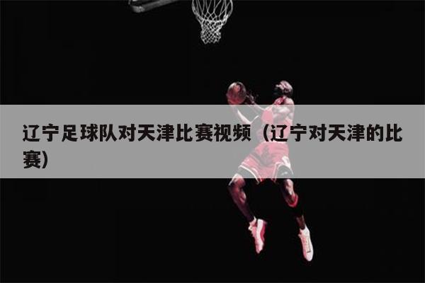 辽宁足球队对天津比赛视频（辽宁对天津的比赛）