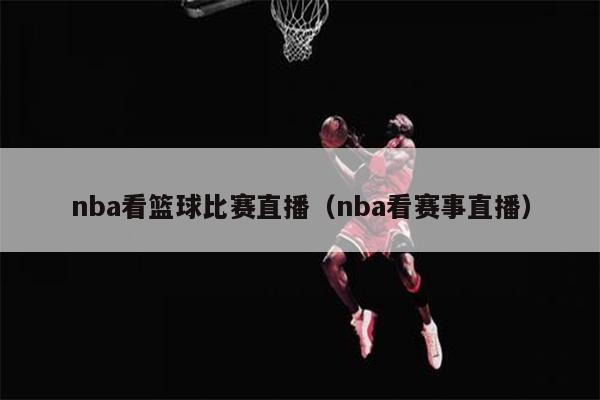 nba看篮球比赛直播（nba看赛事直播）