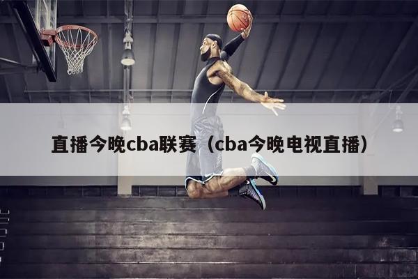 直播今晚cba联赛（cba今晚电视直播）