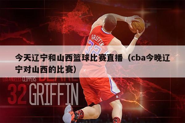 今天辽宁和山西篮球比赛直播（cba今晚辽宁对山西的比赛）