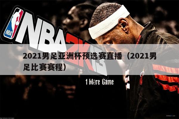 2021男足亚洲杯预选赛直播（2021男足比赛赛程）