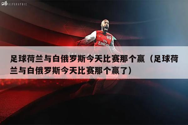 足球荷兰与白俄罗斯今天比赛那个赢（足球荷兰与白俄罗斯今天比赛那个赢了）
