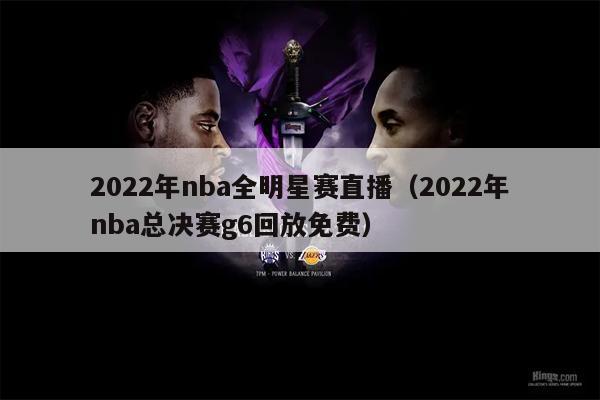 2022年nba全明星赛直播（2022年nba总决赛g6回放免费）