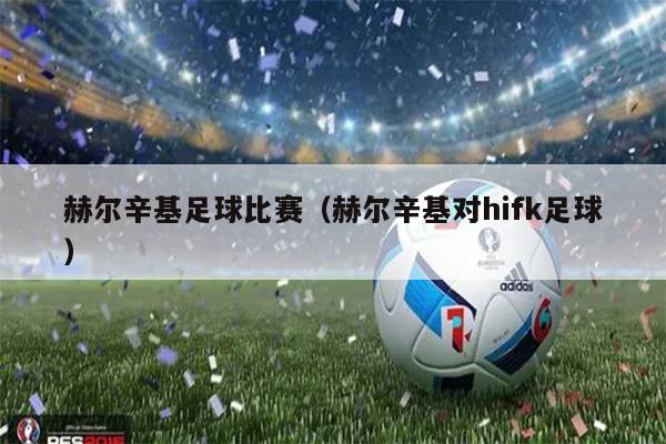 赫尔辛基足球比赛（赫尔辛基对hifk足球）