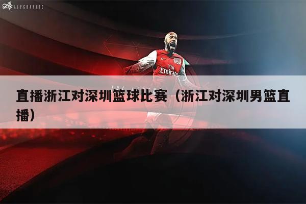 直播浙江对深圳篮球比赛（浙江对深圳男篮直播）