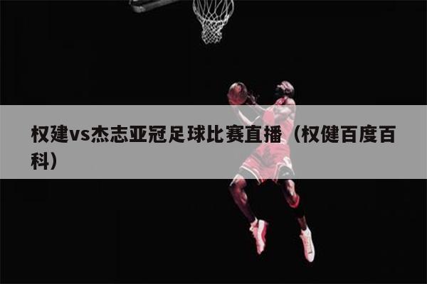 权建vs杰志亚冠足球比赛直播（权健百度百科）
