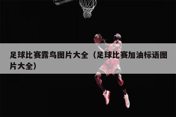 足球比赛露鸟图片大全（足球比赛加油标语图片大全）