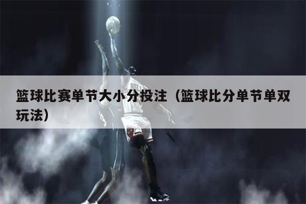篮球比赛单节大小分投注（篮球比分单节单双玩法）