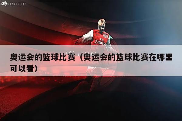 奥运会的篮球比赛（奥运会的篮球比赛在哪里可以看）