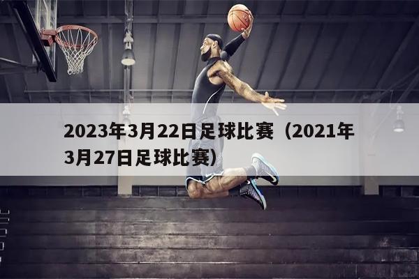 2023年3月22日足球比赛（2021年3月27日足球比赛）