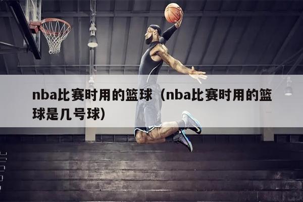 nba比赛时用的篮球（nba比赛时用的篮球是几号球）