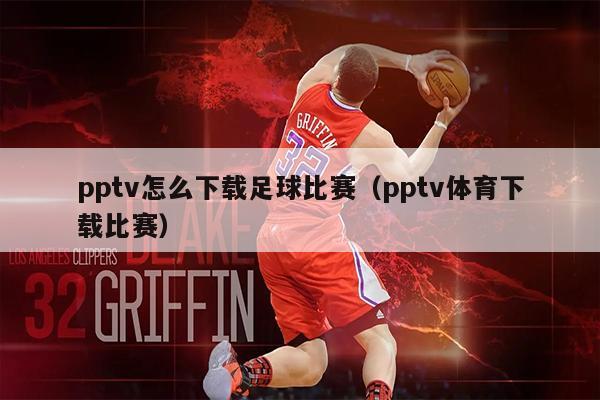 pptv怎么下载足球比赛（pptv体育下载比赛）
