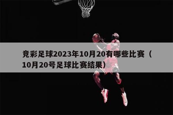 竞彩足球2023年10月20有哪些比赛（10月20号足球比赛结果）
