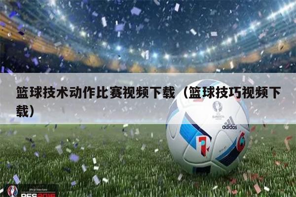 篮球技术动作比赛视频下载（篮球技巧视频下载）
