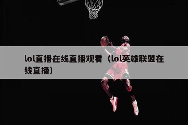 lol直播在线直播观看（lol英雄联盟在线直播）