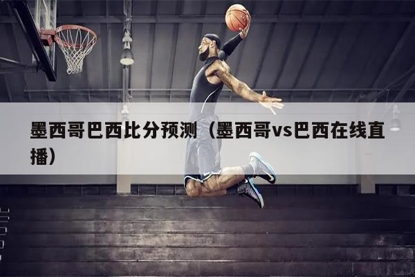 墨西哥巴西比分预测（墨西哥vs巴西在线直播）
