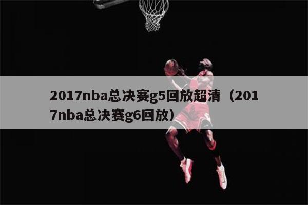 2017nba总决赛g5回放超清（2017nba总决赛g6回放）