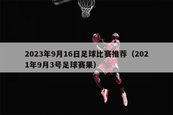 2023年9月16日足球比赛推荐（2021年9月3号足球赛果）