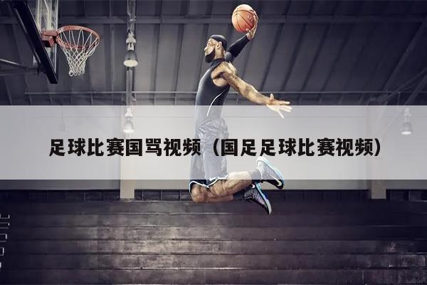 足球比赛国骂视频（国足足球比赛视频）