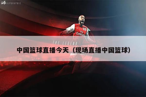 中国篮球直播今天（现场直播中国篮球）