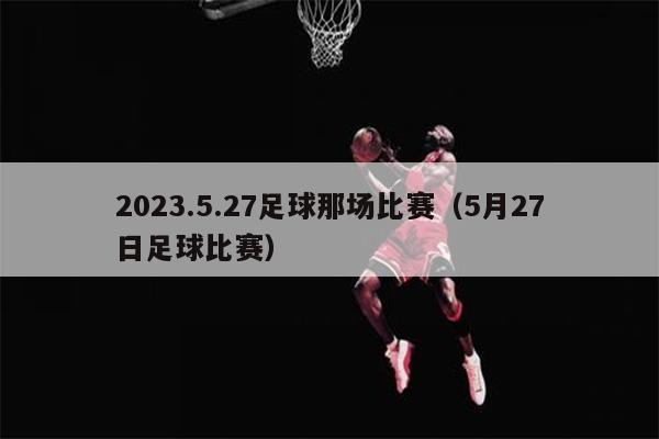 2023.5.27足球那场比赛（5月27日足球比赛）