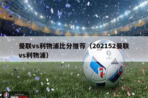 曼联vs利物浦比分推荐（202152曼联vs利物浦）