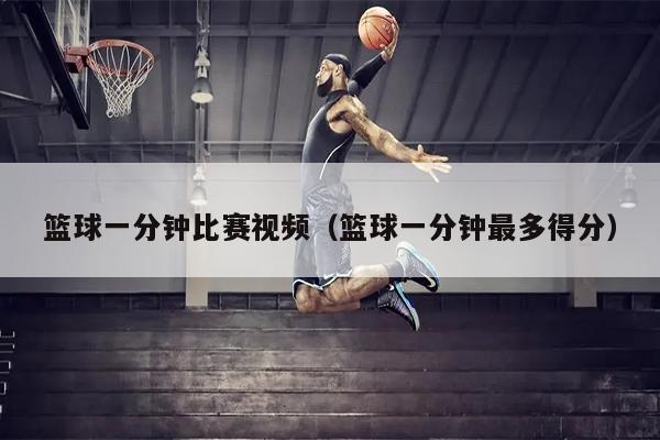 篮球一分钟比赛视频（篮球一分钟最多得分）