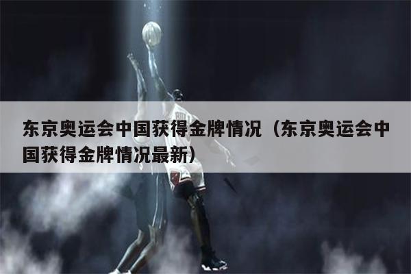 东京奥运会中国获得金牌情况（东京奥运会中国获得金牌情况最新）