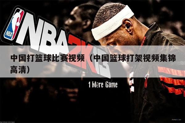 中国打篮球比赛视频（中国篮球打架视频集锦高清）