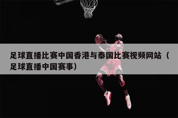 足球直播比赛中国香港与泰国比赛视频网站（足球直播中国赛事）