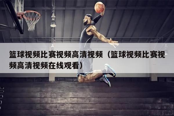 篮球视频比赛视频高清视频（篮球视频比赛视频高清视频在线观看）