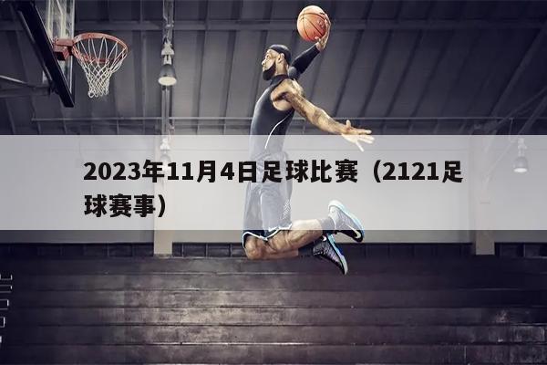 2023年11月4日足球比赛（2121足球赛事）