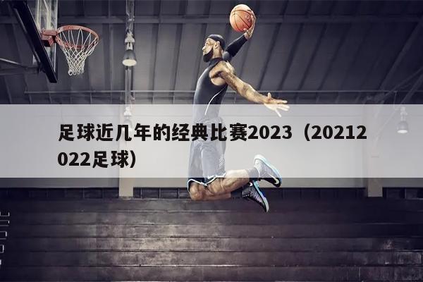 足球近几年的经典比赛2023（20212022足球）