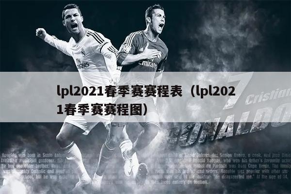 lpl2021春季赛赛程表（lpl2021春季赛赛程图）