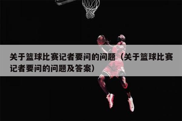 关于篮球比赛记者要问的问题（关于篮球比赛记者要问的问题及答案）