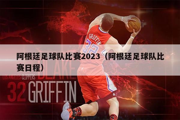 阿根廷足球队比赛2023（阿根廷足球队比赛日程）