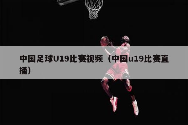 中国足球U19比赛视频（中国u19比赛直播）
