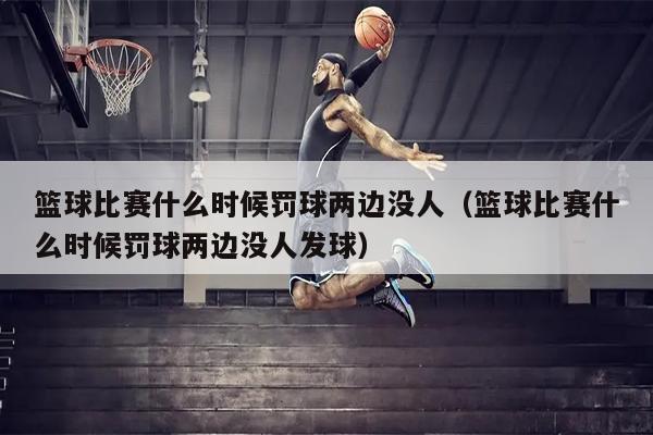 篮球比赛什么时候罚球两边没人（篮球比赛什么时候罚球两边没人发球）