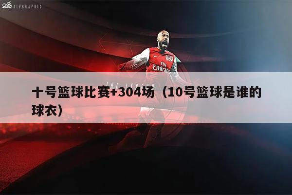 十号篮球比赛+304场（10号篮球是谁的球衣）