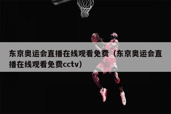 东京奥运会直播在线观看免费（东京奥运会直播在线观看免费cctv）