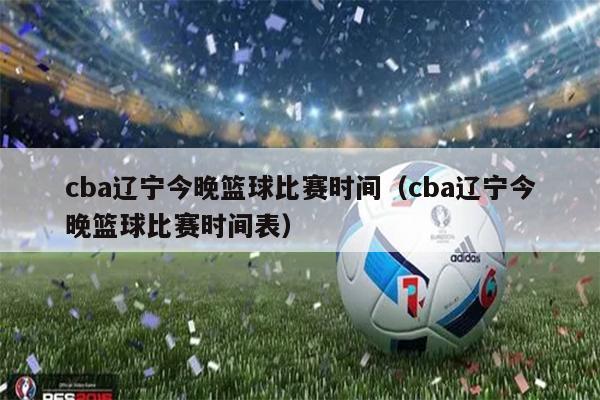cba辽宁今晚篮球比赛时间（cba辽宁今晚篮球比赛时间表）