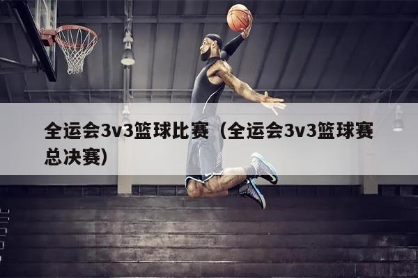 全运会3v3篮球比赛（全运会3v3篮球赛总决赛）
