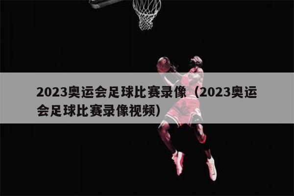 2023奥运会足球比赛录像（2023奥运会足球比赛录像视频）