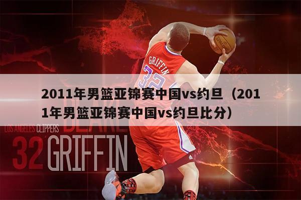 2011年男篮亚锦赛中国vs约旦（2011年男篮亚锦赛中国vs约旦比分）