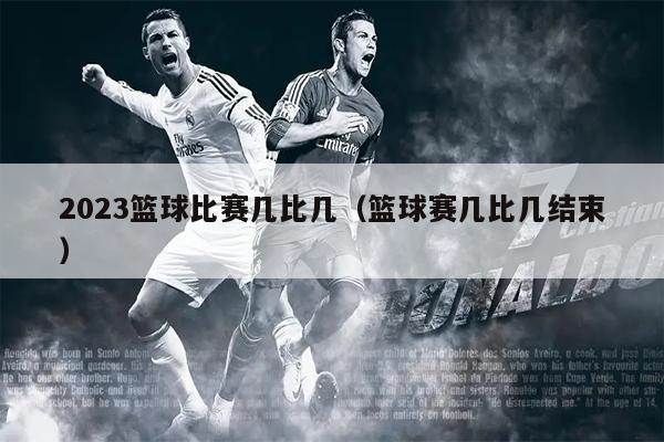 2023篮球比赛几比几（篮球赛几比几结束）