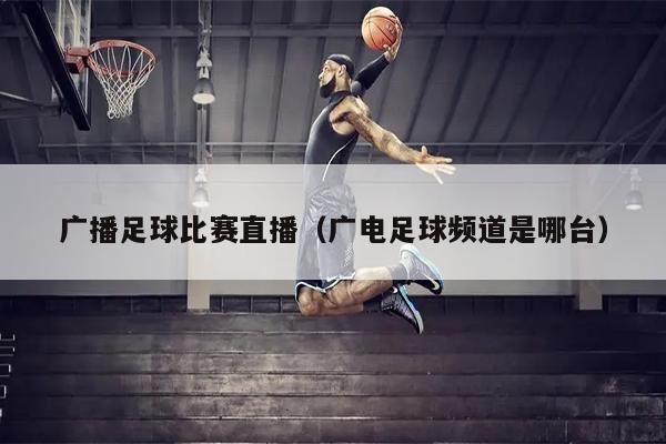 广播足球比赛直播（广电足球频道是哪台）