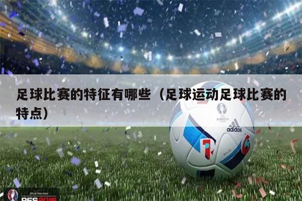 足球比赛的特征有哪些（足球运动足球比赛的特点）